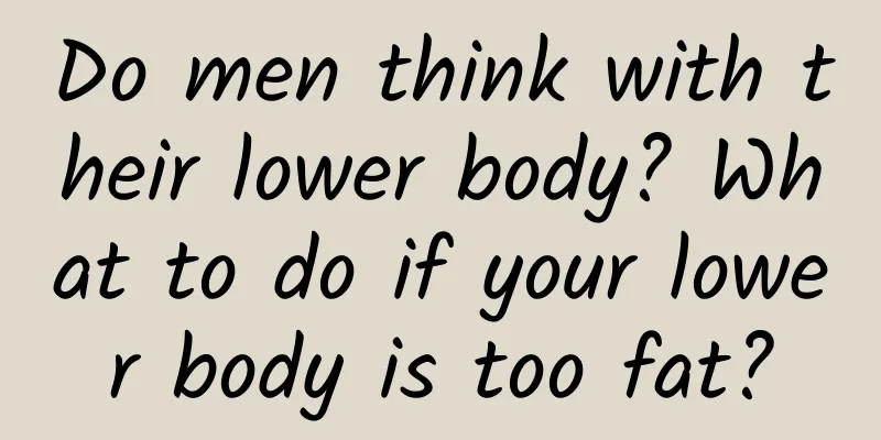 Do men think with their lower body? What to do if your lower body is too fat?