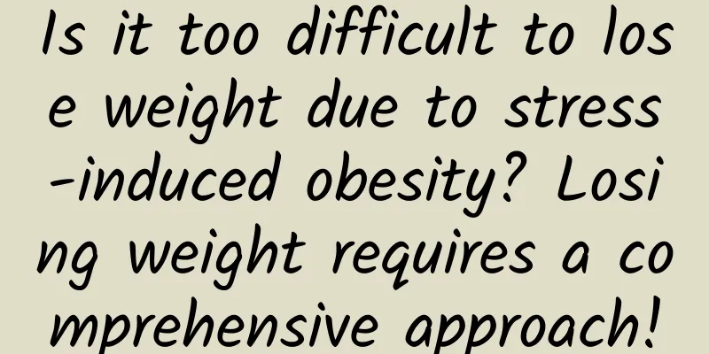 Is it too difficult to lose weight due to stress-induced obesity? Losing weight requires a comprehensive approach!