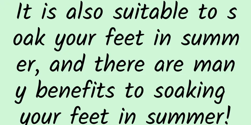 It is also suitable to soak your feet in summer, and there are many benefits to soaking your feet in summer!