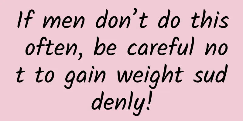 If men don’t do this often, be careful not to gain weight suddenly!