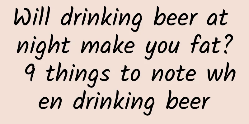 Will drinking beer at night make you fat? 9 things to note when drinking beer