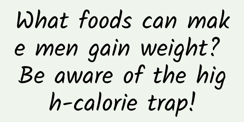 What foods can make men gain weight? Be aware of the high-calorie trap!