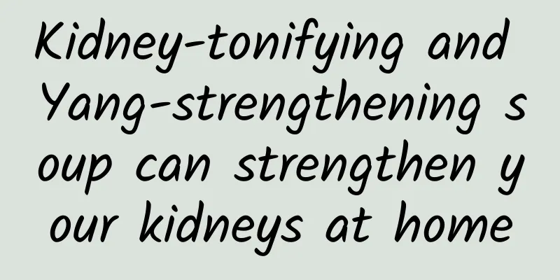 Kidney-tonifying and Yang-strengthening soup can strengthen your kidneys at home