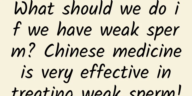 What should we do if we have weak sperm? Chinese medicine is very effective in treating weak sperm!