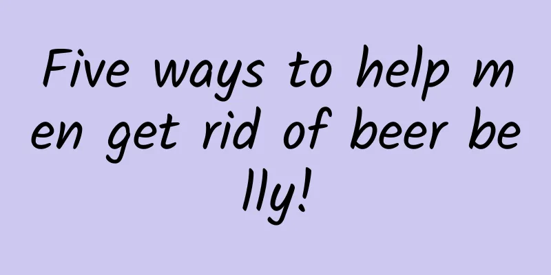 Five ways to help men get rid of beer belly!