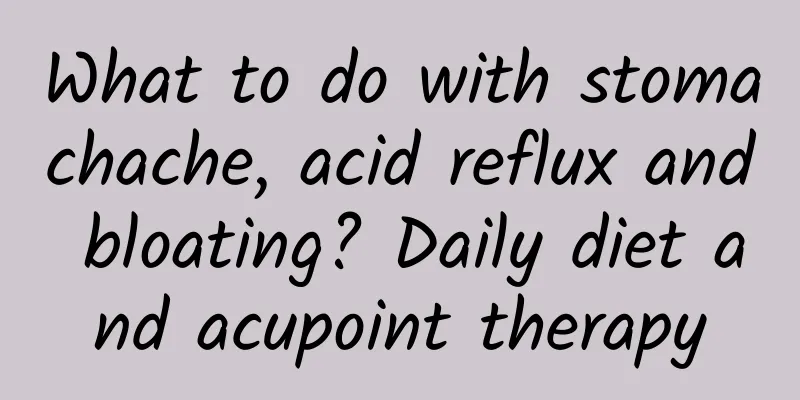 What to do with stomachache, acid reflux and bloating? Daily diet and acupoint therapy