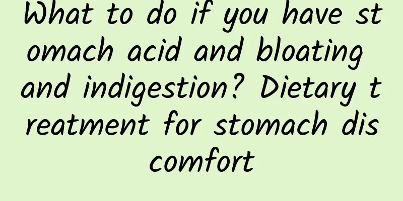 What to do if you have stomach acid and bloating and indigestion? Dietary treatment for stomach discomfort