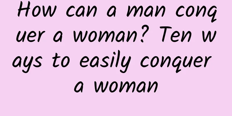 How can a man conquer a woman? Ten ways to easily conquer a woman