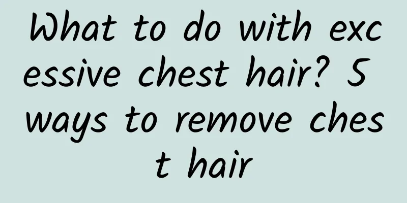 What to do with excessive chest hair? 5 ways to remove chest hair