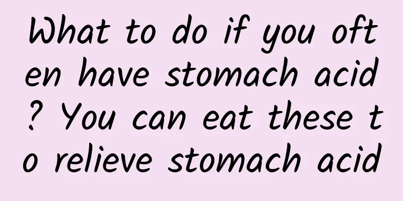 What to do if you often have stomach acid? You can eat these to relieve stomach acid