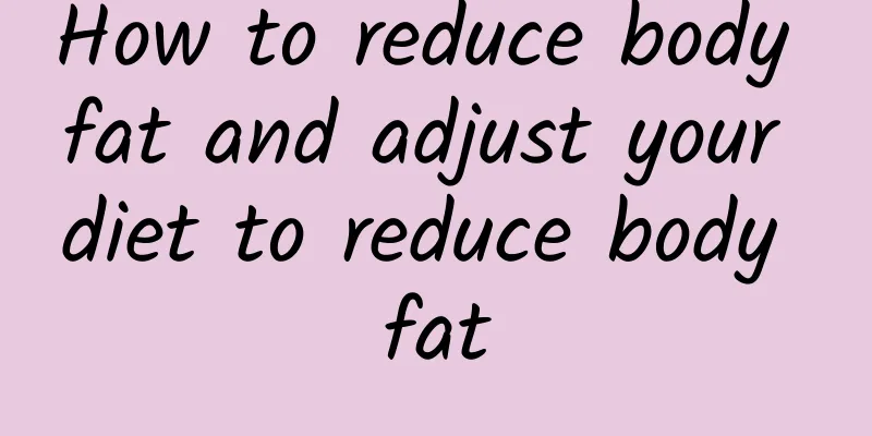 How to reduce body fat and adjust your diet to reduce body fat