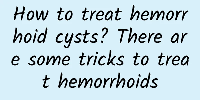 How to treat hemorrhoid cysts? There are some tricks to treat hemorrhoids