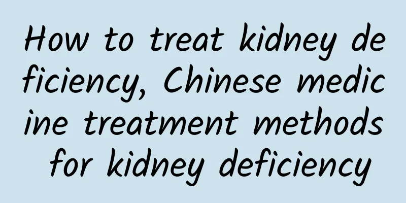 How to treat kidney deficiency, Chinese medicine treatment methods for kidney deficiency