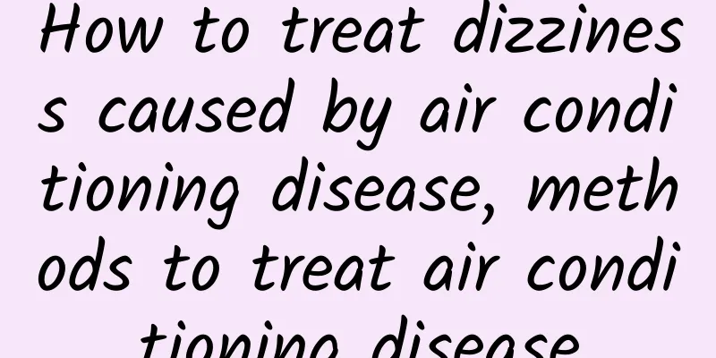 How to treat dizziness caused by air conditioning disease, methods to treat air conditioning disease