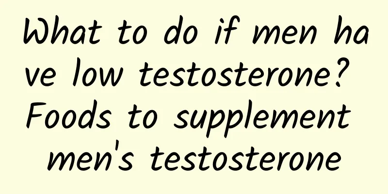 What to do if men have low testosterone? Foods to supplement men's testosterone