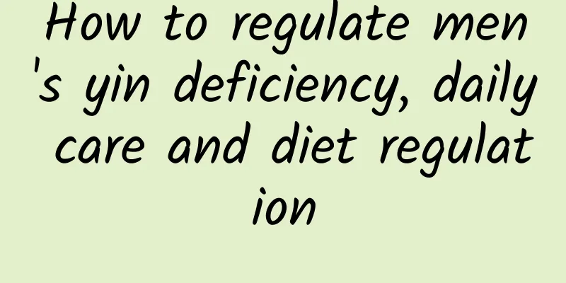 How to regulate men's yin deficiency, daily care and diet regulation