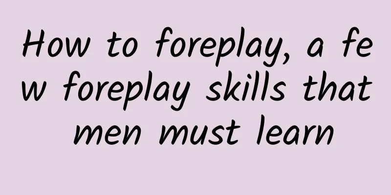 How to foreplay, a few foreplay skills that men must learn