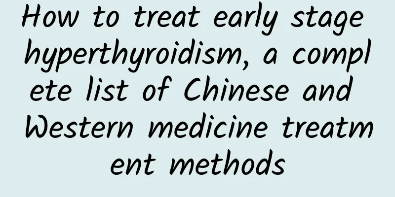How to treat early stage hyperthyroidism, a complete list of Chinese and Western medicine treatment methods