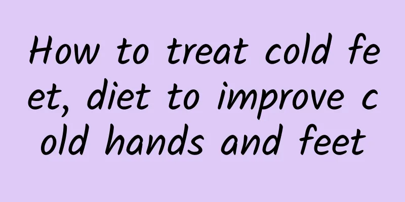 How to treat cold feet, diet to improve cold hands and feet