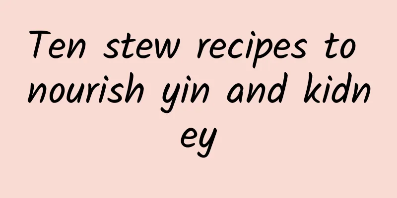 Ten stew recipes to nourish yin and kidney