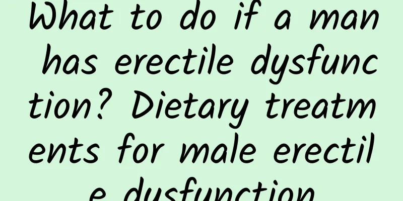 What to do if a man has erectile dysfunction? Dietary treatments for male erectile dysfunction