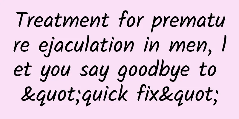 Treatment for premature ejaculation in men, let you say goodbye to "quick fix"