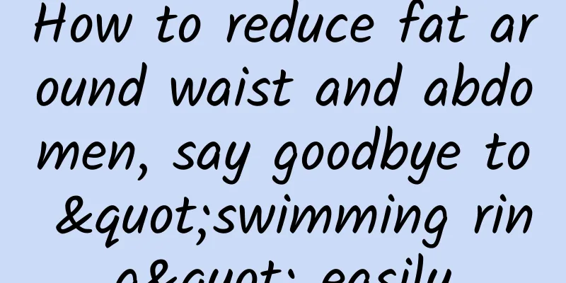 How to reduce fat around waist and abdomen, say goodbye to "swimming ring" easily