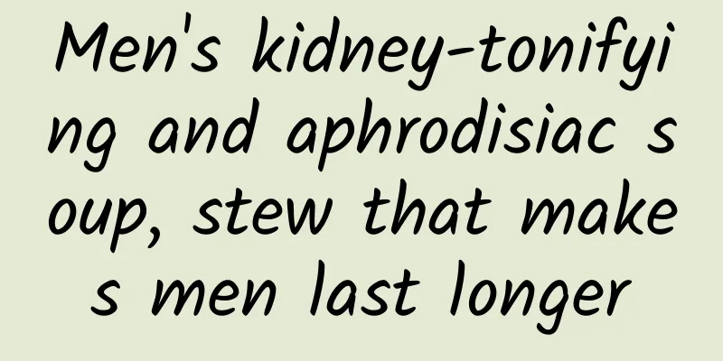 Men's kidney-tonifying and aphrodisiac soup, stew that makes men last longer