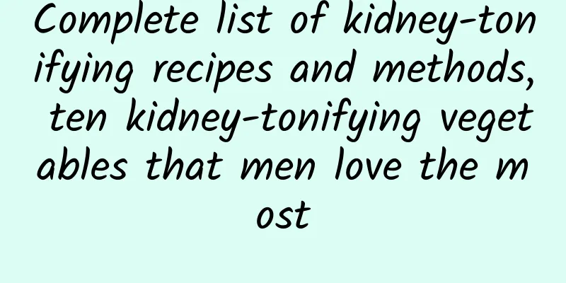 Complete list of kidney-tonifying recipes and methods, ten kidney-tonifying vegetables that men love the most