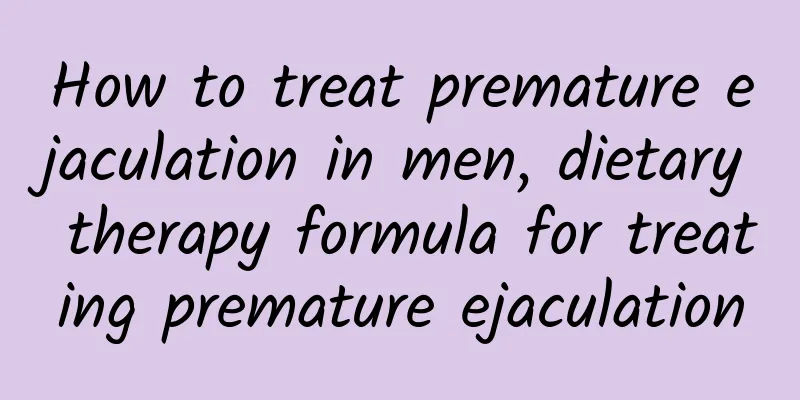 How to treat premature ejaculation in men, dietary therapy formula for treating premature ejaculation