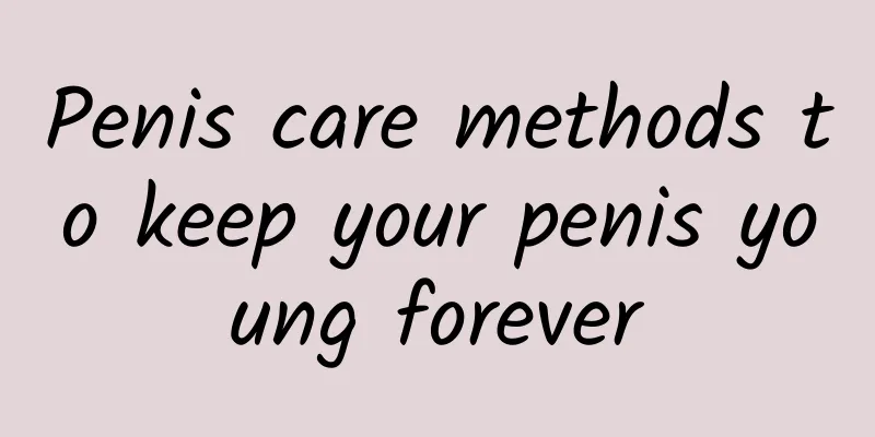 Penis care methods to keep your penis young forever