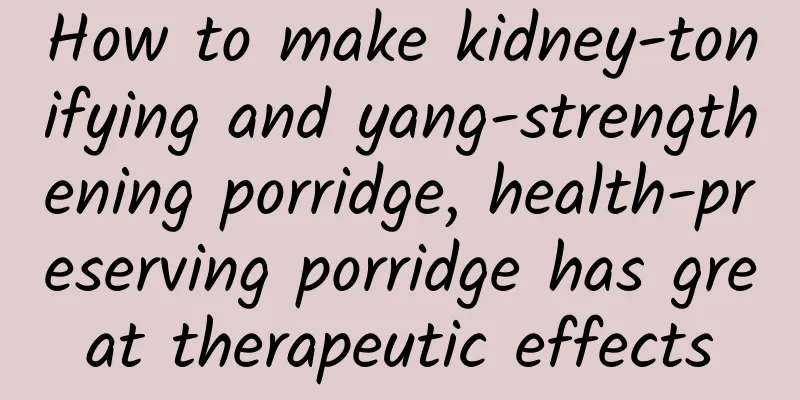 How to make kidney-tonifying and yang-strengthening porridge, health-preserving porridge has great therapeutic effects