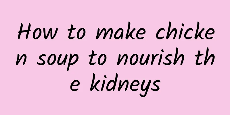 How to make chicken soup to nourish the kidneys