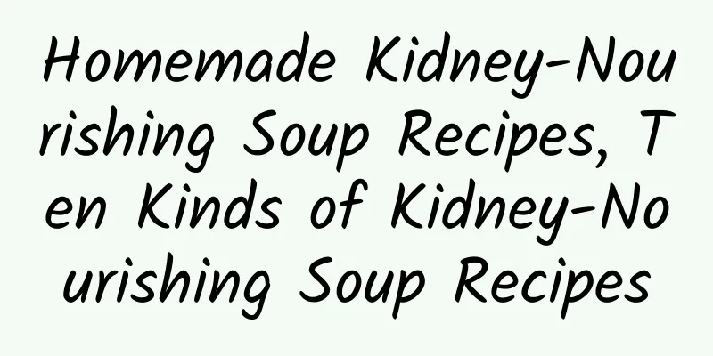 Homemade Kidney-Nourishing Soup Recipes, Ten Kinds of Kidney-Nourishing Soup Recipes