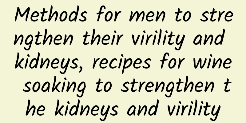 Methods for men to strengthen their virility and kidneys, recipes for wine soaking to strengthen the kidneys and virility