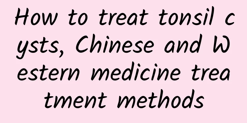 How to treat tonsil cysts, Chinese and Western medicine treatment methods