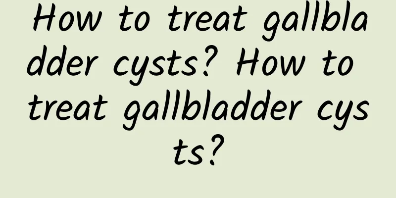How to treat gallbladder cysts? How to treat gallbladder cysts?