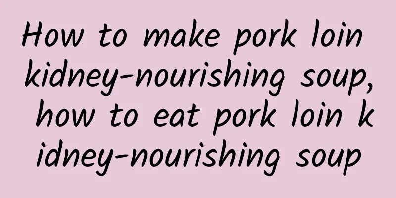 How to make pork loin kidney-nourishing soup, how to eat pork loin kidney-nourishing soup