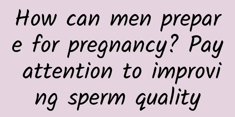 How can men prepare for pregnancy? Pay attention to improving sperm quality