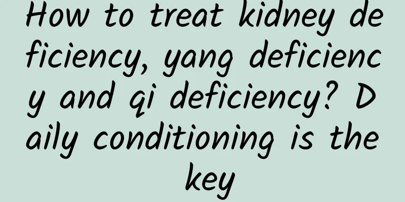 How to treat kidney deficiency, yang deficiency and qi deficiency? Daily conditioning is the key