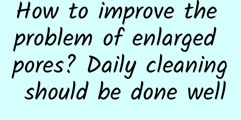 How to improve the problem of enlarged pores? Daily cleaning should be done well