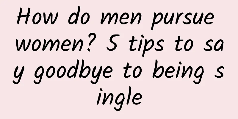 How do men pursue women? 5 tips to say goodbye to being single