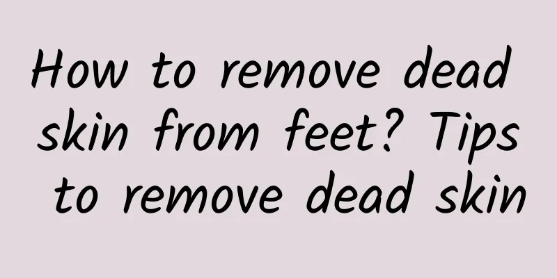 How to remove dead skin from feet? Tips to remove dead skin