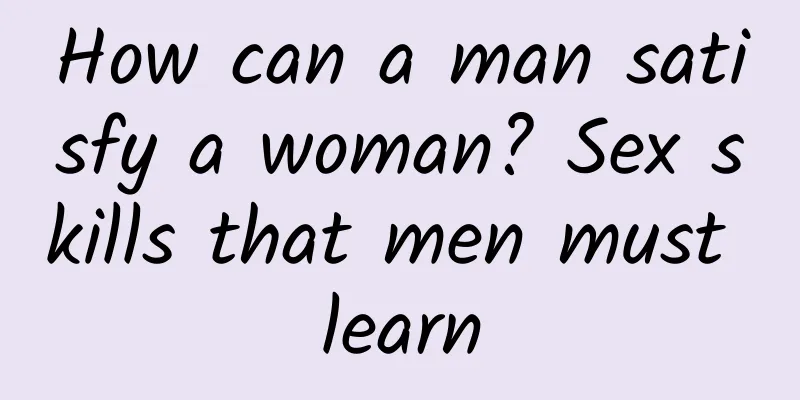 How can a man satisfy a woman? Sex skills that men must learn