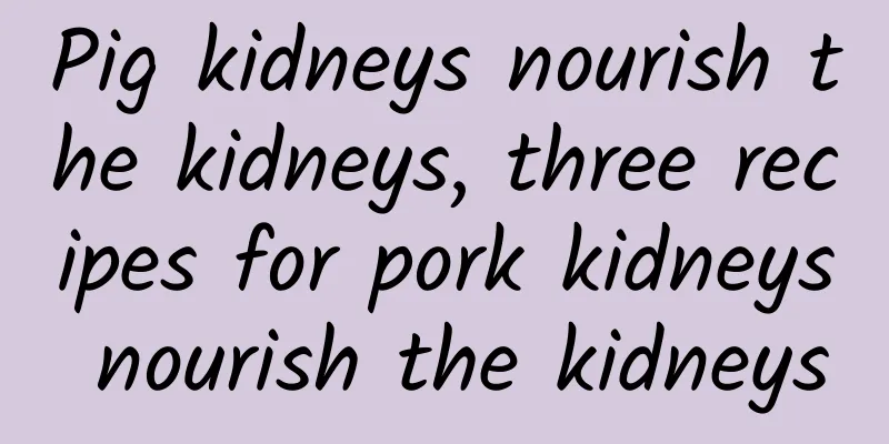 Pig kidneys nourish the kidneys, three recipes for pork kidneys nourish the kidneys