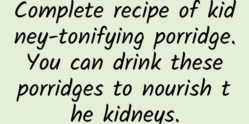 Complete recipe of kidney-tonifying porridge. You can drink these porridges to nourish the kidneys.