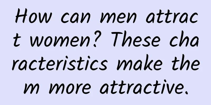 How can men attract women? These characteristics make them more attractive.