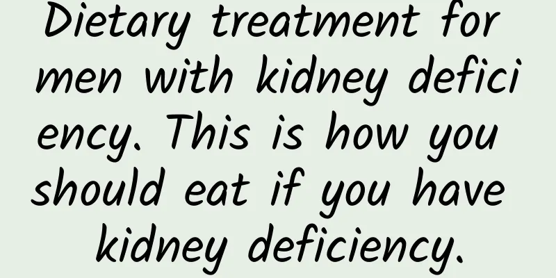 Dietary treatment for men with kidney deficiency. This is how you should eat if you have kidney deficiency.