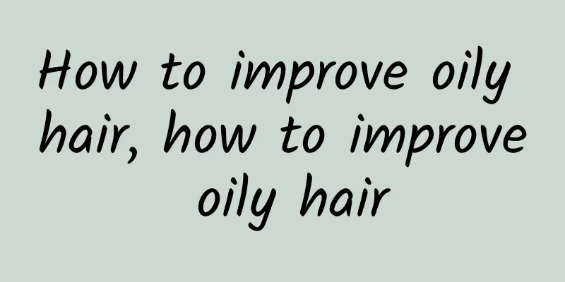 How to improve oily hair, how to improve oily hair
