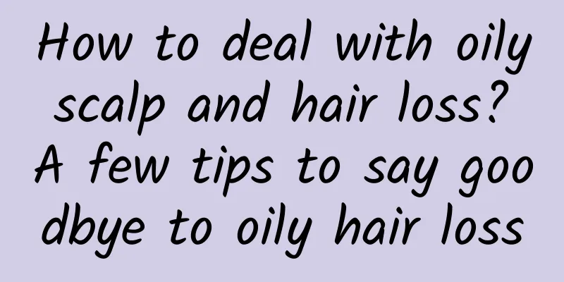 How to deal with oily scalp and hair loss? A few tips to say goodbye to oily hair loss